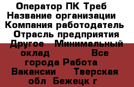 Оператор ПК Треб › Название организации ­ Компания-работодатель › Отрасль предприятия ­ Другое › Минимальный оклад ­ 21 000 - Все города Работа » Вакансии   . Тверская обл.,Бежецк г.